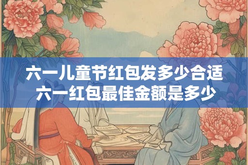 六一儿童节红包发多少合适 六一红包最佳金额是多少