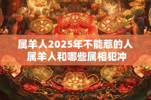 属羊人2025年不能惹的人 属羊人和哪些属相犯冲