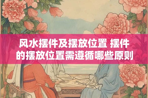 风水摆件及摆放位置 摆件的摆放位置需遵循哪些原则