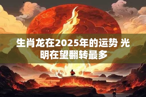 生肖龙在2025年的运势 光明在望翻转最多