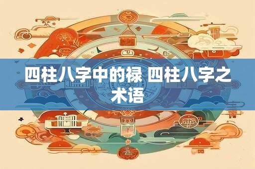 四柱八字中的禄 四柱八字之术语