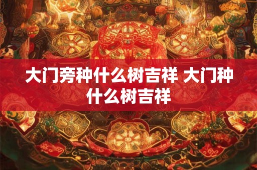 大门旁种什么树吉祥 大门种什么树吉祥 大门旁种什么树吉祥 大门种什么树吉祥