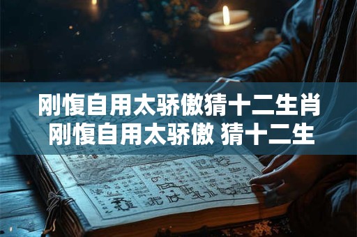 刚愎自用太骄傲猜十二生肖 刚愎自用太骄傲 猜十二生肖之谜