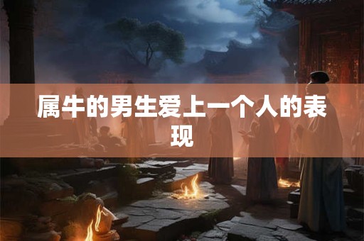 属牛的男生爱上一个人的表现