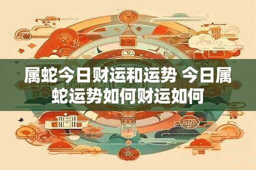 属蛇今日财运和运势 今日属蛇运势如何财运如何
