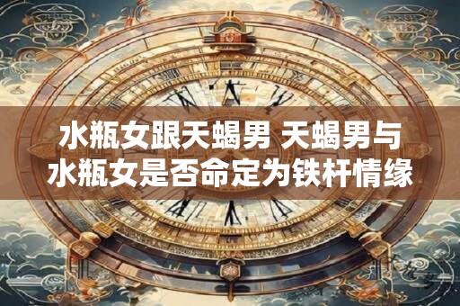 水瓶女跟天蝎男 天蝎男与水瓶女是否命定为铁杆情缘