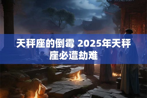 天秤座的倒霉 2025年天秤座必遭劫难