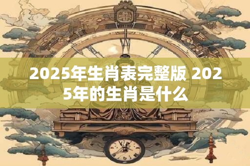 2025年生肖表完整版 2025年的生肖是什么