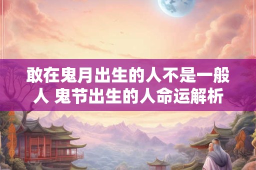 敢在鬼月出生的人不是一般人 鬼节出生的人命运解析