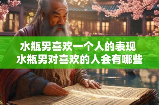 水瓶男喜欢一个人的表现 水瓶男对喜欢的人会有哪些表现
