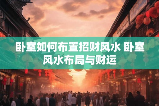 卧室如何布置招财风水 卧室风水布局与财运