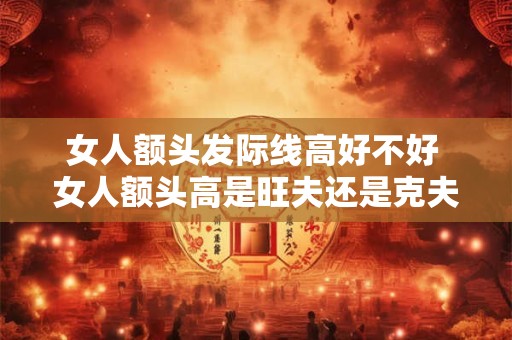 女人额头发际线高好不好 女人额头高是旺夫还是克夫