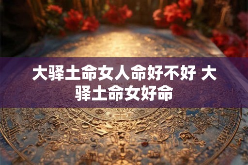 大驿土命女人命好不好 大驿土命女好命