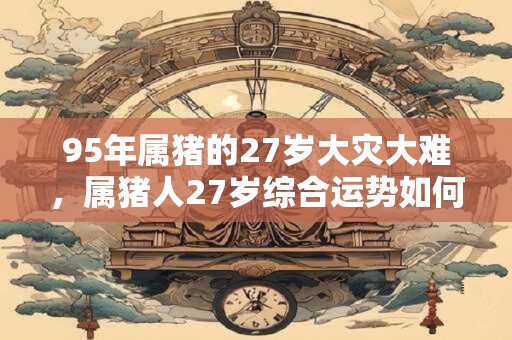 95年属猪的27岁大灾大难，属猪人27岁综合运势如何？