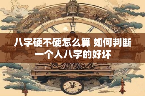 八字硬不硬怎么算 如何判断一个人八字的好坏