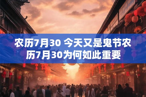 农历7月30 今天又是鬼节农历7月30为何如此重要