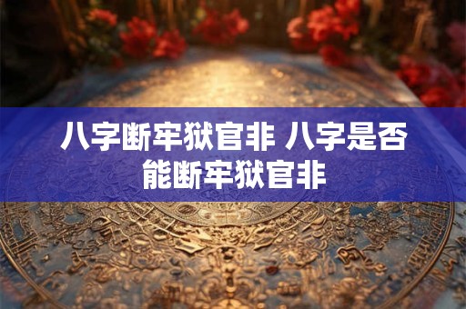 八字断牢狱官非 八字是否能断牢狱官非