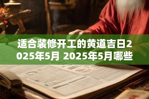 适合装修开工的黄道吉日2025年5月 2025年5月哪些黄道吉日适合开工装修