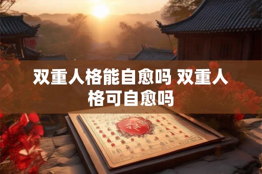 双重人格能自愈吗 双重人格可自愈吗 双重人格能自愈吗 双重人格可自愈吗
