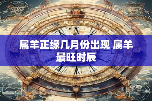 属羊正缘几月份出现 属羊最旺时辰
