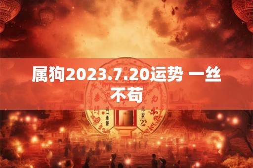 属狗2023.7.20运势 一丝不苟 属狗2023.7.20运势 一丝不苟