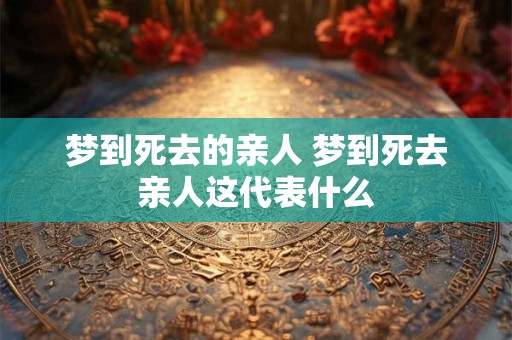 梦到死去的亲人 梦到死去亲人这代表什么