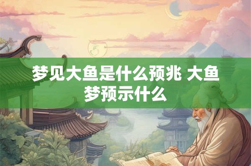 梦见大鱼是什么预兆 大鱼梦预示什么