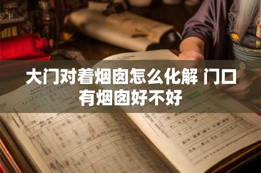 大门对着烟囱怎么化解 门口有烟囱好不好
