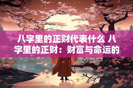 八字里的正财代表什么 八字里的正财：财富与命运的神秘纽带