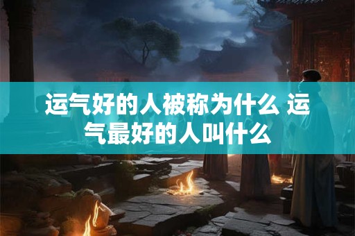 运气好的人被称为什么 运气最好的人叫什么