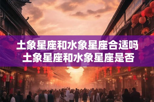 土象星座和水象星座合适吗 土象星座和水象星座是否兼容