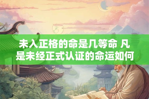 未入正格的命是几等命 凡是未经正式认证的命运如何评价