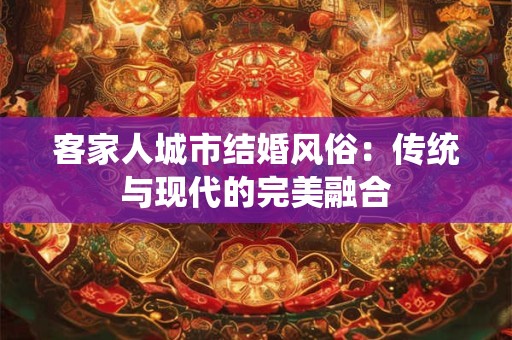 客家人城市结婚风俗：传统与现代的完美融合