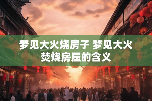 梦见大火烧房子 梦见大火焚烧房屋的含义 梦见大火烧房子 梦见大火焚烧房屋的含义
