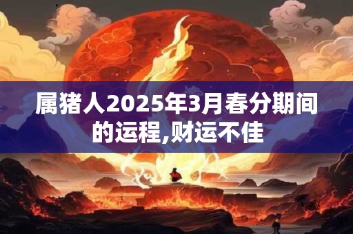 属猪人2025年3月春分期间的运程,财运不佳