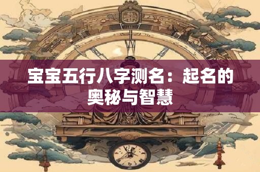 宝宝五行八字测名:起名的奥秘与智慧 宝宝五行八字测名:起名的奥秘与智慧