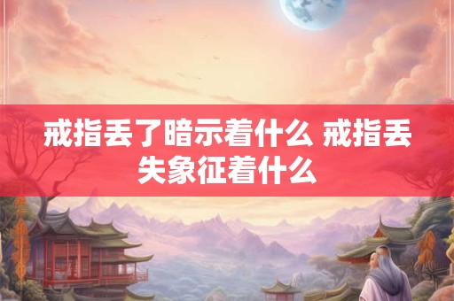 戒指丢了暗示着什么 戒指丢失象征着什么