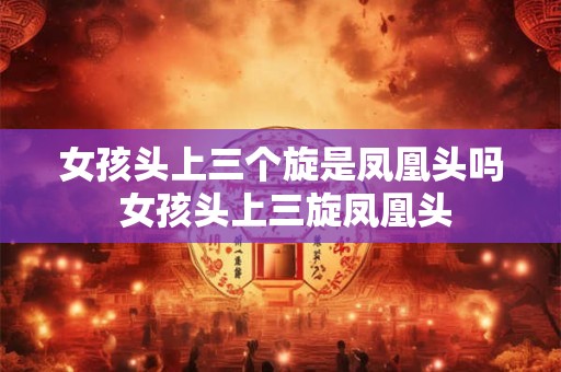 女孩头上三个旋是凤凰头吗 女孩头上三旋凤凰头