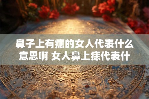 鼻子上有痣的女人代表什么意思啊 女人鼻上痣代表什么呢
