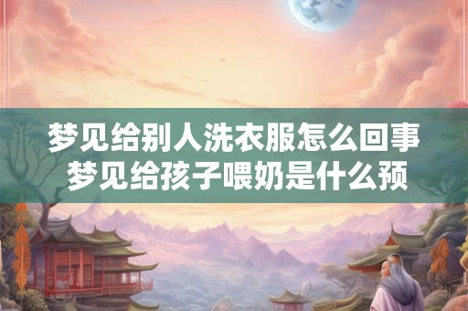梦见给别人洗衣服怎么回事 梦见给孩子喂奶是什么预兆 梦见给别人洗衣服怎么回事 梦见给孩子喂奶是什么预兆