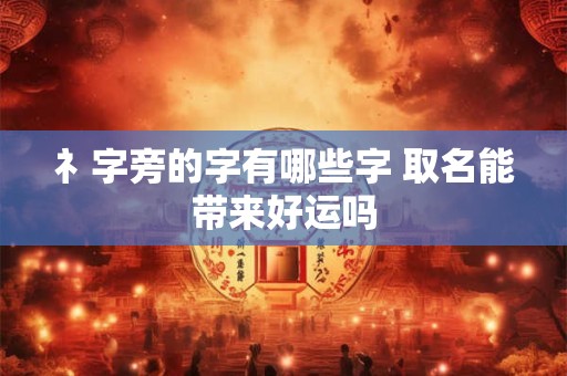 礻字旁的字有哪些字 取名能带来好运吗