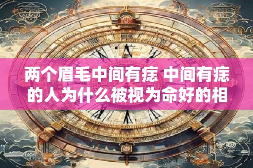 两个眉毛中间有痣 中间有痣的人为什么被视为命好的相人
