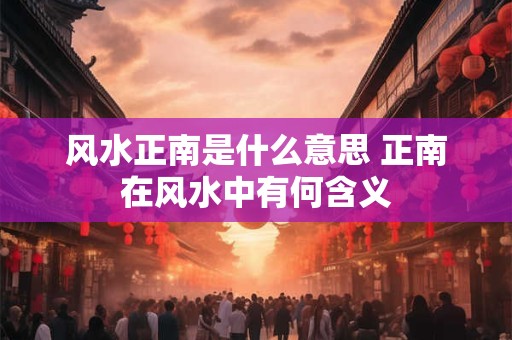 风水正南是什么意思 正南在风水中有何含义