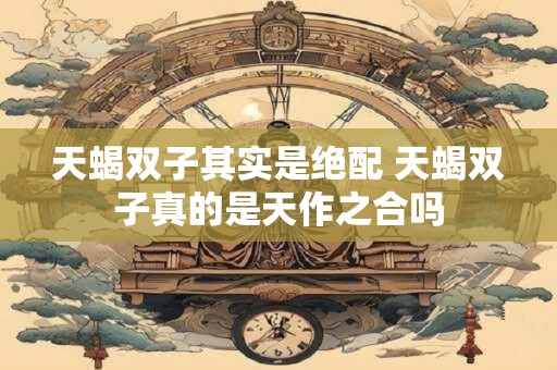天蝎双子其实是绝配 天蝎双子真的是天作之合吗
