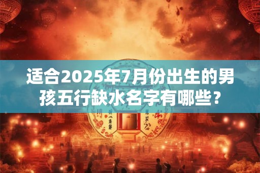 适合2025年7月份出生的男孩五行缺水名字有哪些? 适合2025年7月份出生的男孩五行缺水名字有哪些?
