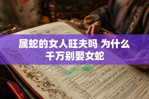 属蛇的女人旺夫吗 为什么千万别娶女蛇