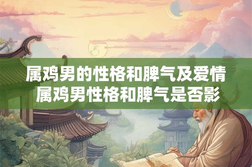 属鸡男的性格和脾气及爱情 属鸡男性格和脾气是否影响其爱情观与行为
