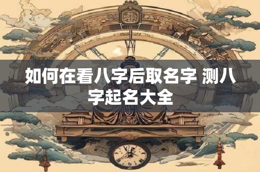 如何在看八字后取名字 测八字起名大全