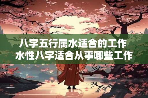 八字五行属水适合的工作 水性八字适合从事哪些工作