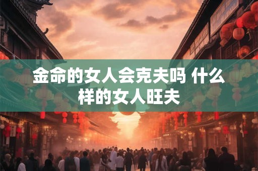 金命的女人会克夫吗 什么样的女人旺夫